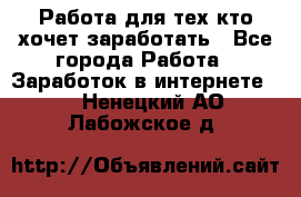 Работа для тех кто хочет заработать - Все города Работа » Заработок в интернете   . Ненецкий АО,Лабожское д.